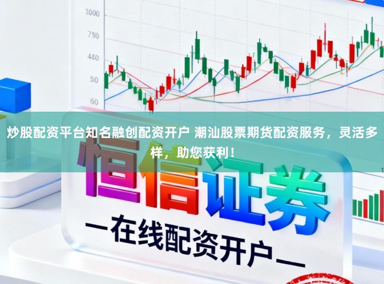 炒股配资平台知名融创配资开户 潮汕股票期货配资服务，灵活多样，助您获利！