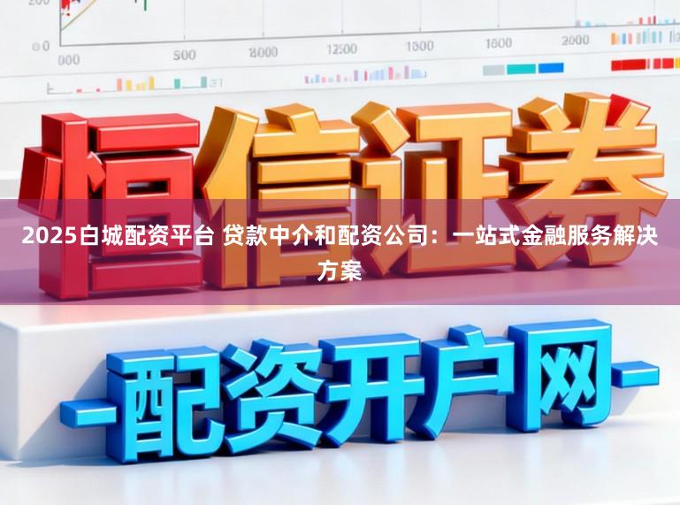2025白城配资平台 贷款中介和配资公司：一站式金融服务解决方案