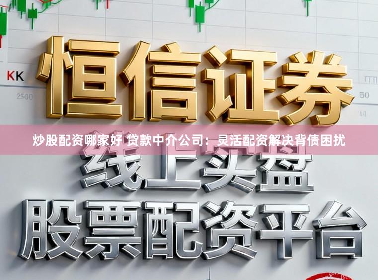 炒股配资哪家好 贷款中介公司：灵活配资解决背债困扰