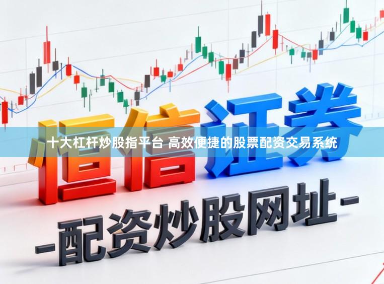十大杠杆炒股指平台 高效便捷的股票配资交易系统