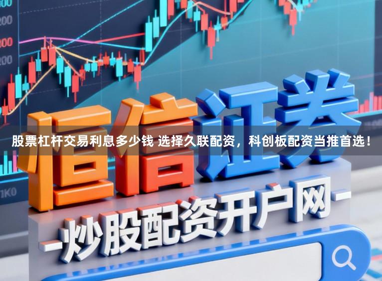 股票杠杆交易利息多少钱 选择久联配资，科创板配资当推首选！