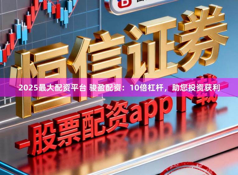 2025最大配资平台 骏盈配资：10倍杠杆，助您投资获利