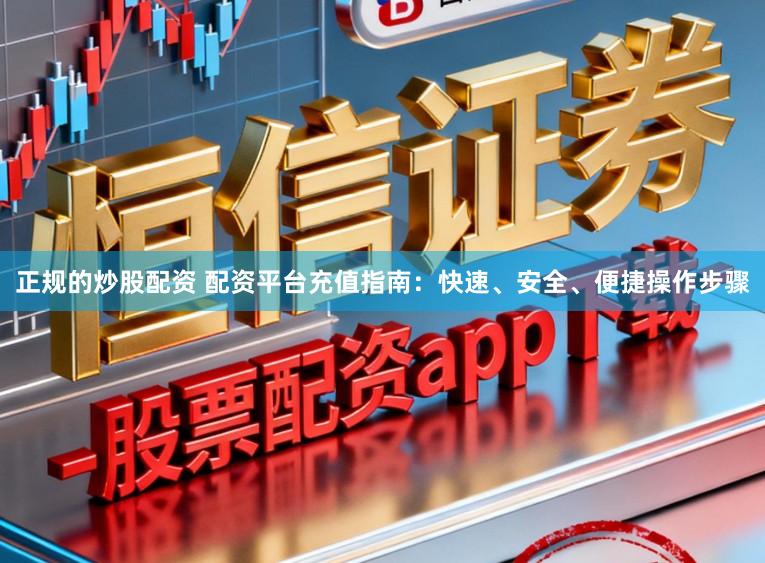 正规的炒股配资 配资平台充值指南:快速、安全、便捷操作步骤