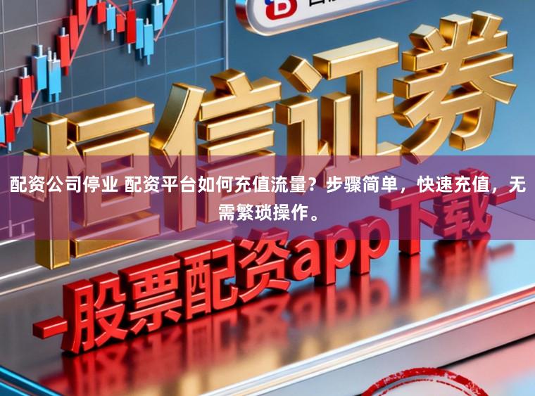 配资公司停业 配资平台如何充值流量？步骤简单，快速充值，无需繁琐操作。