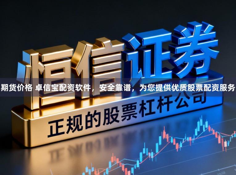 期货价格 卓信宝配资软件，安全靠谱，为您提供优质股票配资服务