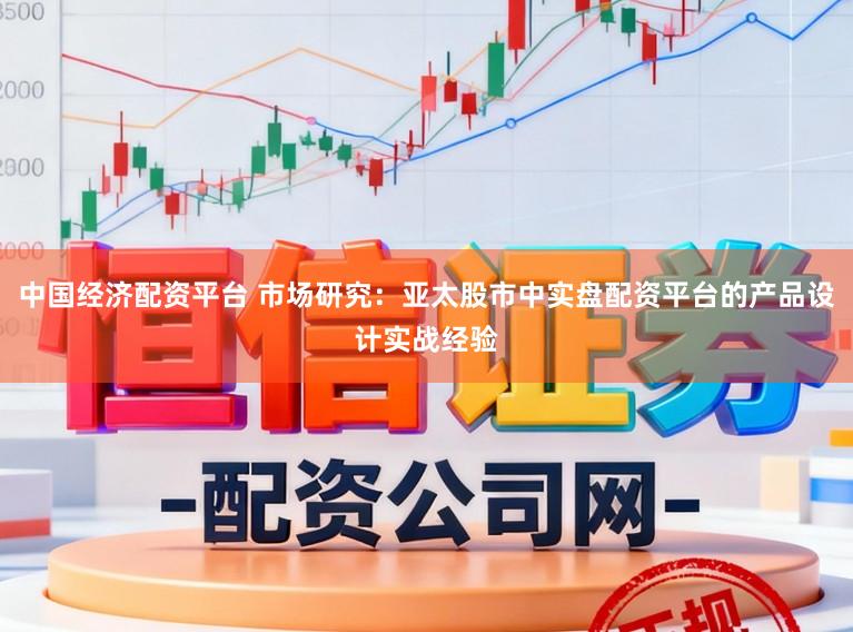 中国经济配资平台 市场研究：亚太股市中实盘配资平台的产品设计实战经验