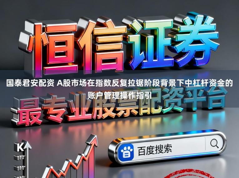 国泰君安配资 A股市场在指数反复拉锯阶段背景下中杠杆资金的账户管理操作指引