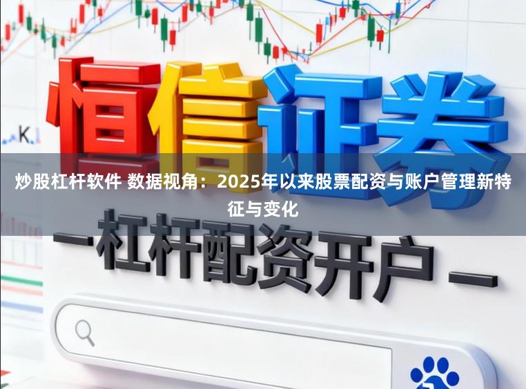 炒股杠杆软件 数据视角：2025年以来股票配资与账户管理新特征与变化