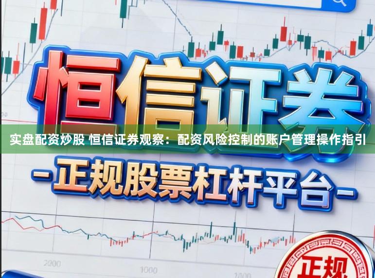 实盘配资炒股 恒信证券观察：配资风险控制的账户管理操作指引