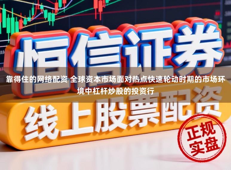 靠得住的网络配资 全球资本市场面对热点快速轮动时期的市场环境中杠杆炒股的投资行