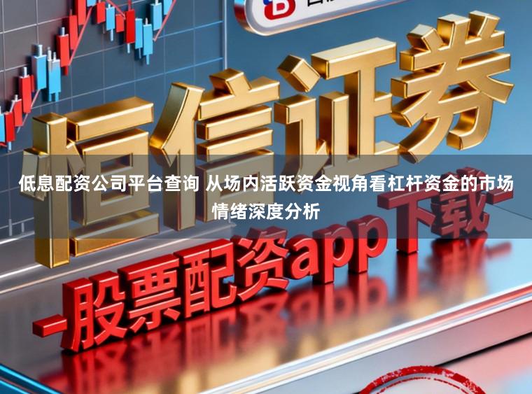 低息配资公司平台查询 从场内活跃资金视角看杠杆资金的市场情绪深度分析