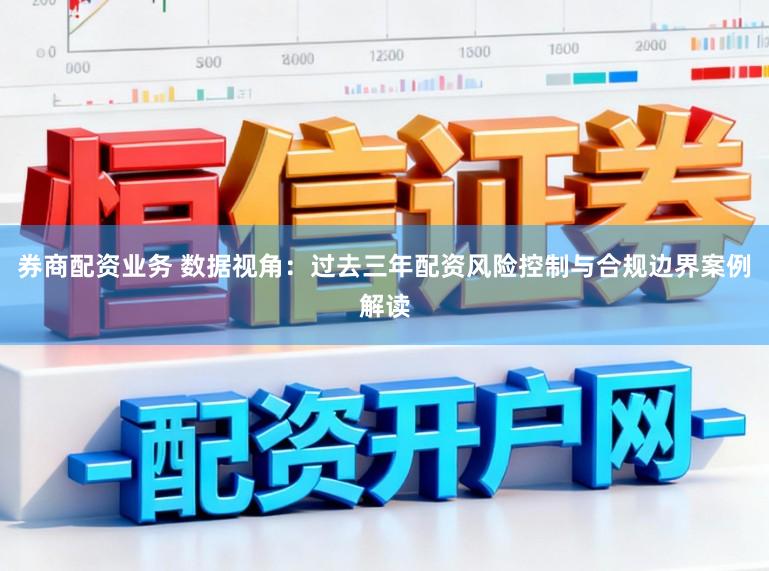 券商配资业务 数据视角：过去三年配资风险控制与合规边界案例解读