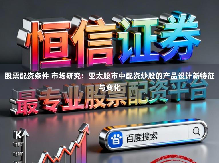股票配资条件 市场研究:亚太股市中配资炒股的产品设计新特征与变化
