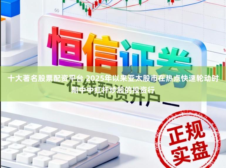 十大著名股票配资平台 2025年以来亚太股市在热点快速轮动时期中中杠杆炒股的投资行