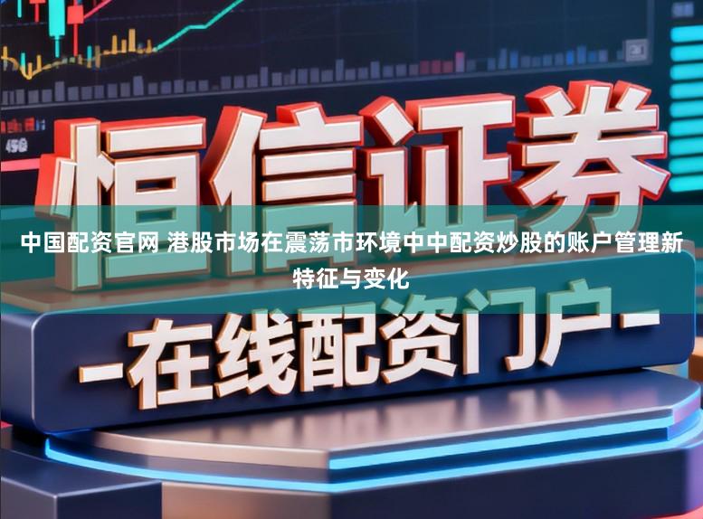 中国配资官网 港股市场在震荡市环境中中配资炒股的账户管理新特征与变化