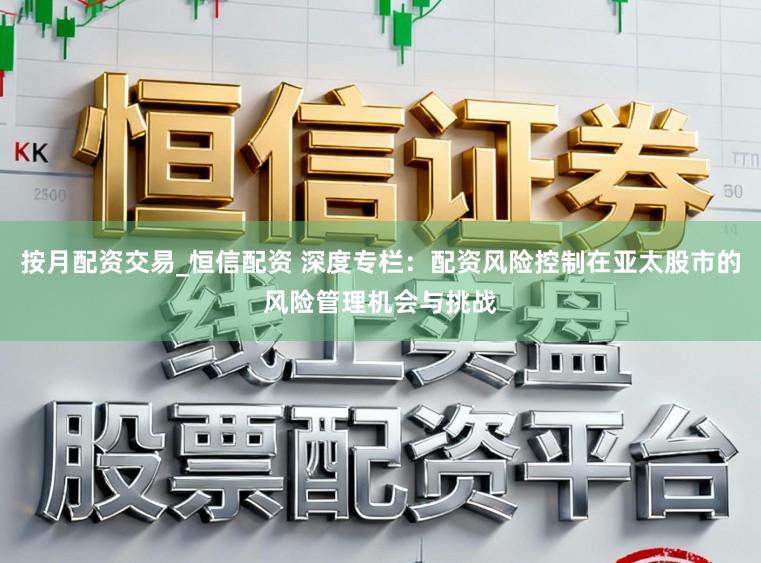 按月配资交易_恒信配资 深度专栏：配资风险控制在亚太股市的风险管理机会与挑战
