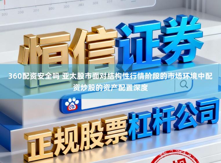 360配资安全吗 亚太股市面对结构性行情阶段的市场环境中配资炒股的资产配置深度