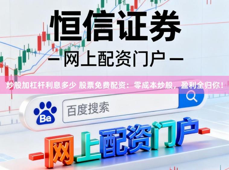 炒股加杠杆利息多少 股票免费配资：零成本炒股，盈利全归你！