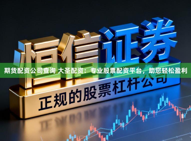期货配资公司查询 大圣配资：专业股票配资平台，助您轻松盈利
