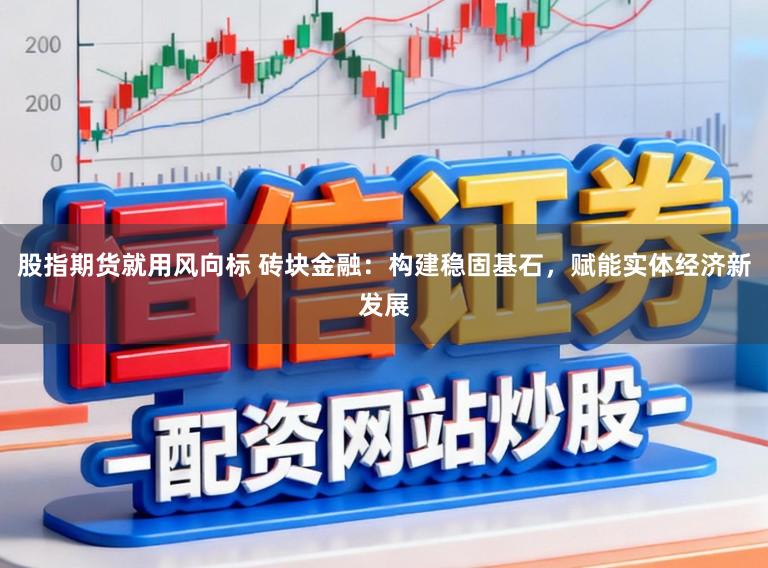 股指期货就用风向标 砖块金融：构建稳固基石，赋能实体经济新发展