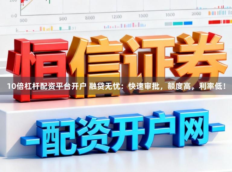 10倍杠杆配资平台开户 融贷无忧：快速审批，额度高，利率低！