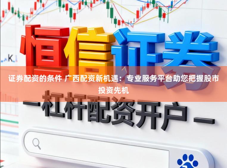 证券配资的条件 广西配资新机遇:专业服务平台助您把握股市投资先机
