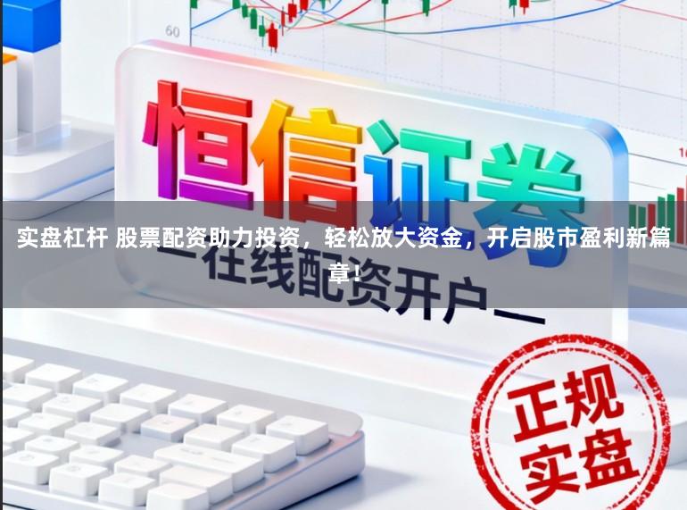实盘杠杆 股票配资助力投资，轻松放大资金，开启股市盈利新篇章！