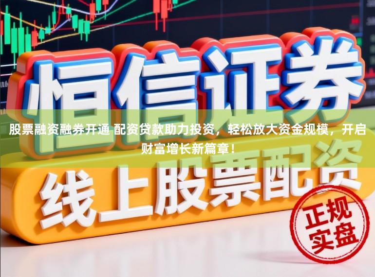 股票融资融券开通 配资贷款助力投资，轻松放大资金规模，开启财富增长新篇章！