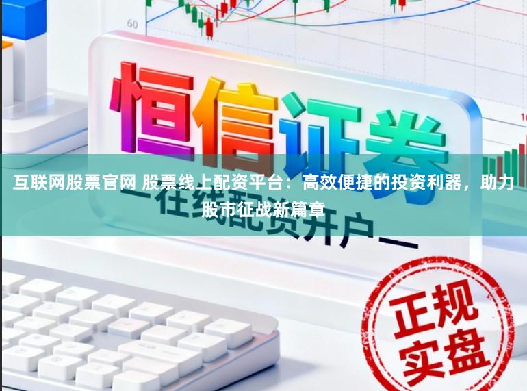 互联网股票官网 股票线上配资平台：高效便捷的投资利器，助力股市征战新篇章