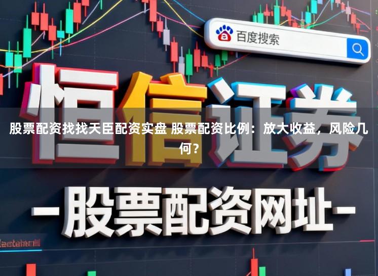股票配资找找天臣配资实盘 股票配资比例：放大收益，风险几何？