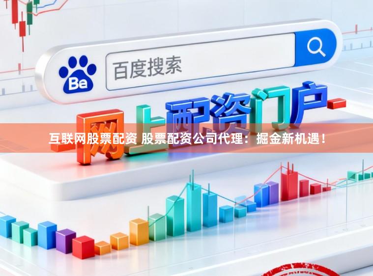 互联网股票配资 股票配资公司代理：掘金新机遇！