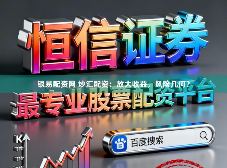 银易配资网 炒汇配资:放大收益,风险几何?
