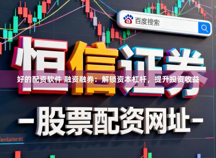 好的配资软件 融资融券：解锁资本杠杆，提升投资收益