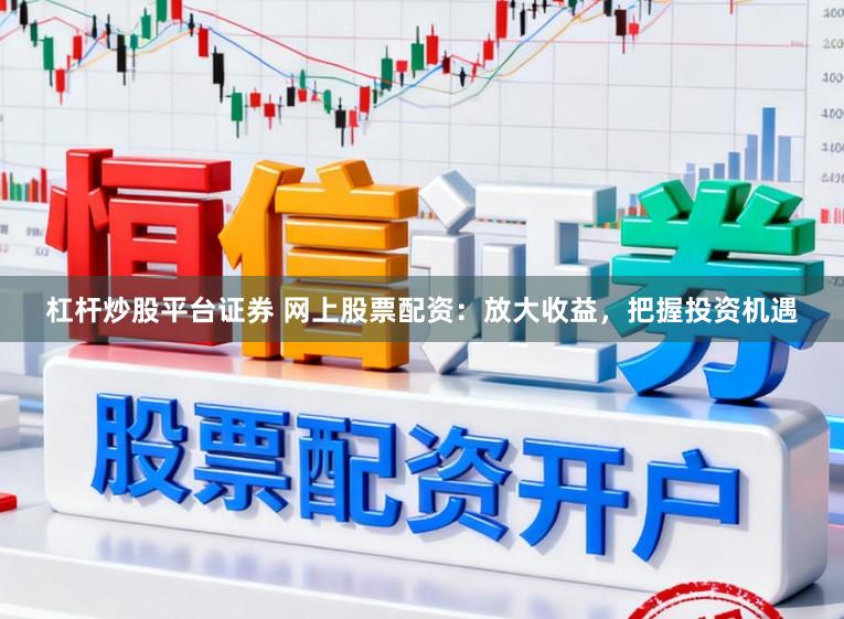 杠杆炒股平台证券 网上股票配资：放大收益，把握投资机遇