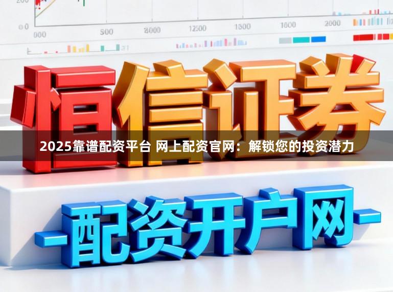 2025靠谱配资平台 网上配资官网：解锁您的投资潜力
