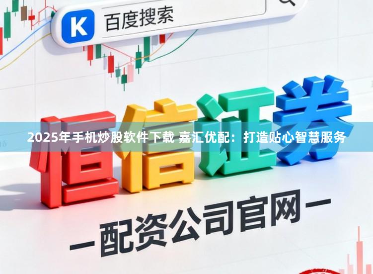 2025年手机炒股软件下载 嘉汇优配：打造贴心智慧服务