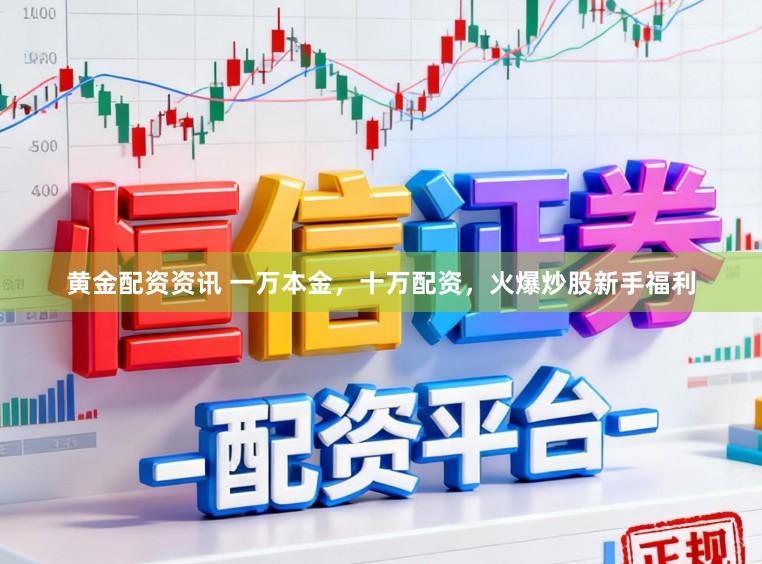 黄金配资资讯 一万本金，十万配资，火爆炒股新手福利