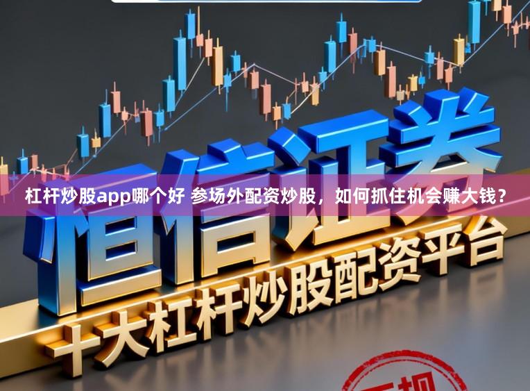 杠杆炒股app哪个好 参场外配资炒股，如何抓住机会赚大钱？