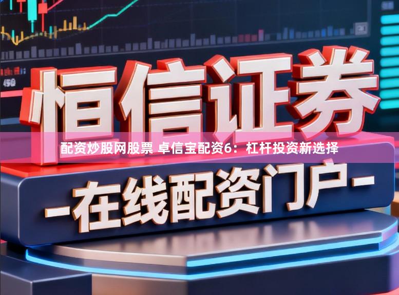 配资炒股网股票 卓信宝配资6：杠杆投资新选择