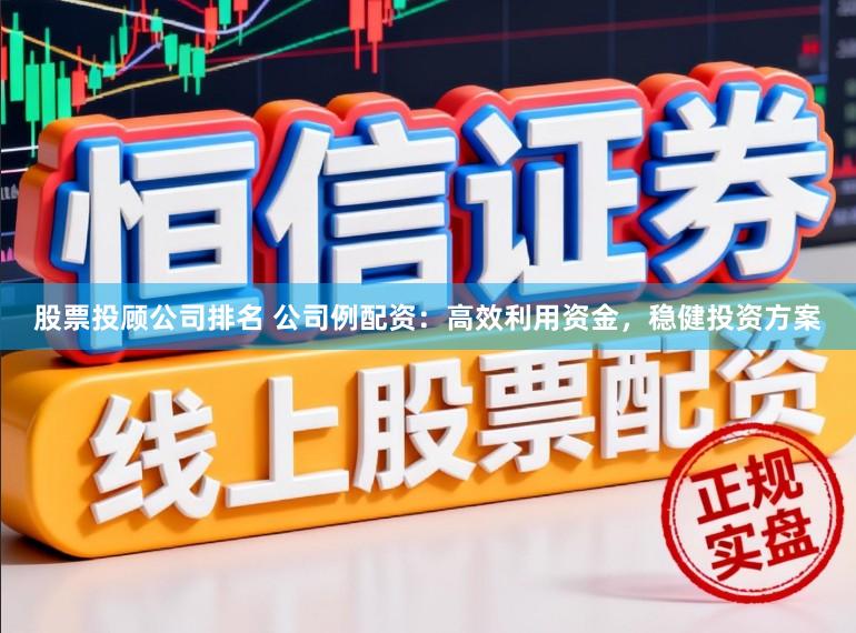 股票投顾公司排名 公司例配资：高效利用资金，稳健投资方案