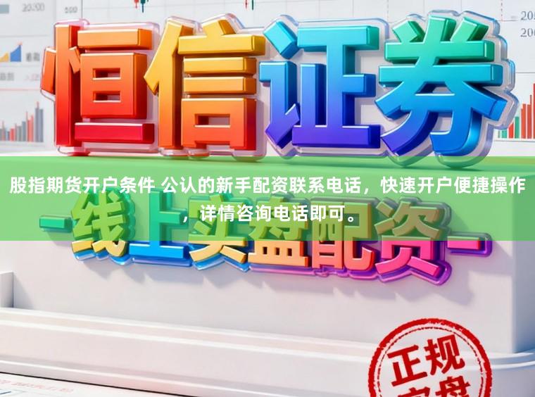 股指期货开户条件 公认的新手配资联系电话，快速开户便捷操作，详情咨询电话即可。