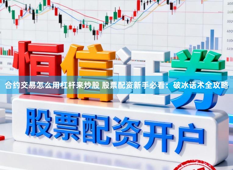 合约交易怎么用杠杆来炒股 股票配资新手必看：破冰话术全攻略
