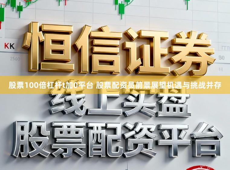 股票100倍杠杆t加0平台 股票配资员前景展望机遇与挑战并存