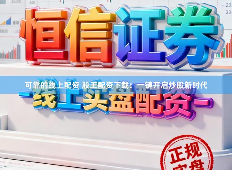 可靠的线上配资 股王配资下载：一键开启炒股新时代