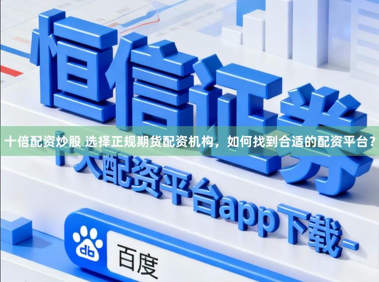 十倍配资炒股 选择正规期货配资机构，如何找到合适的配资平台？