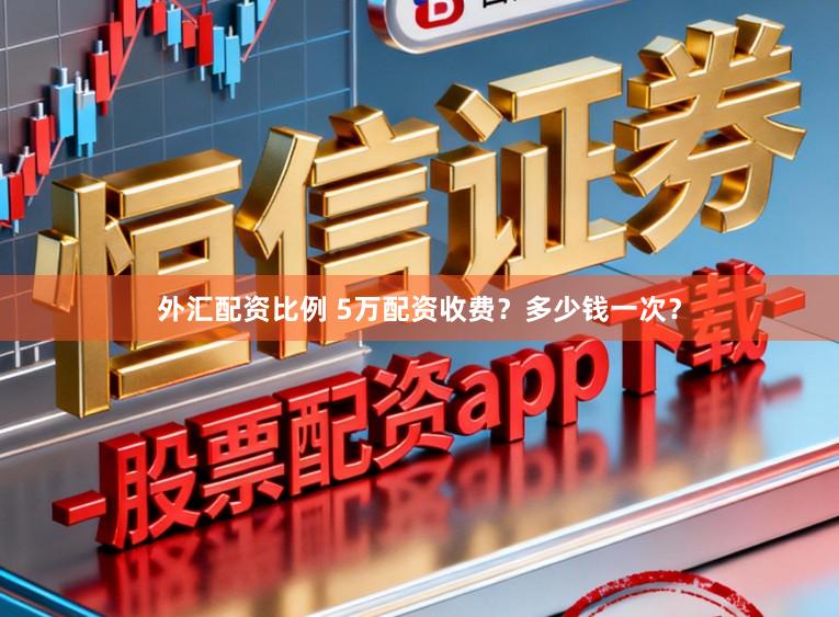 外汇配资比例 5万配资收费？多少钱一次？