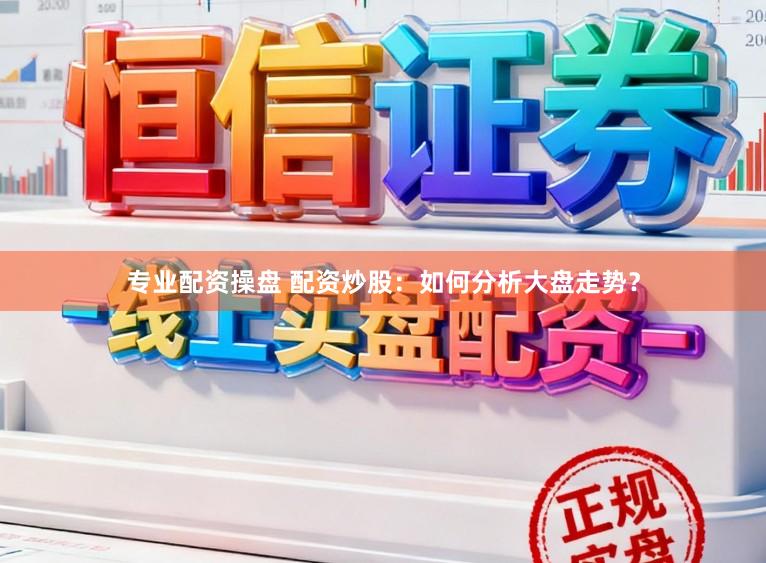 专业配资操盘 配资炒股：如何分析大盘走势？