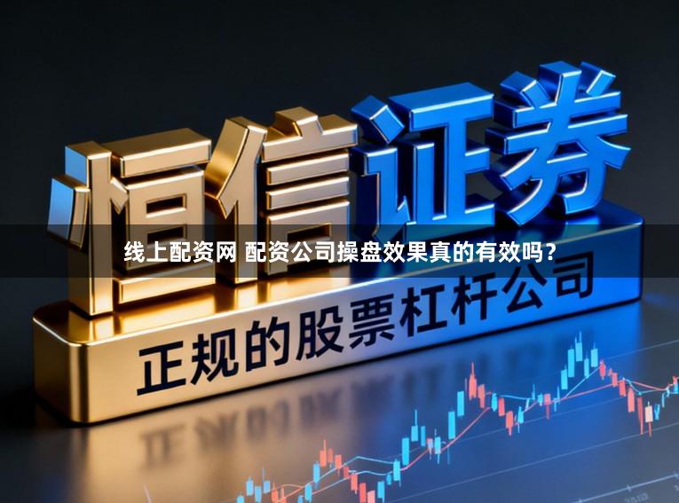 线上配资网 配资公司操盘效果真的有效吗？