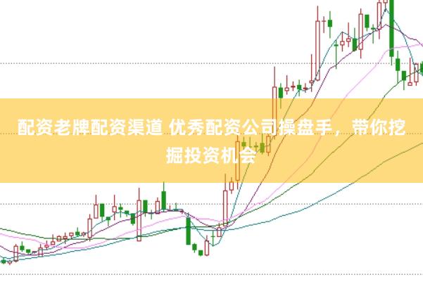 配资老牌配资渠道 优秀配资公司操盘手，带你挖掘投资机会