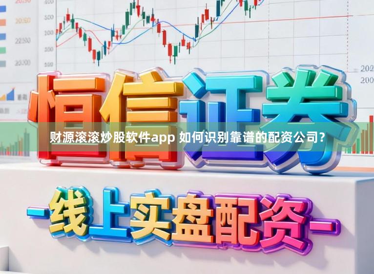 财源滚滚炒股软件app 如何识别靠谱的配资公司？